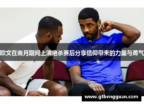 欧文在斋月期间上演绝杀赛后分享信仰带来的力量与勇气