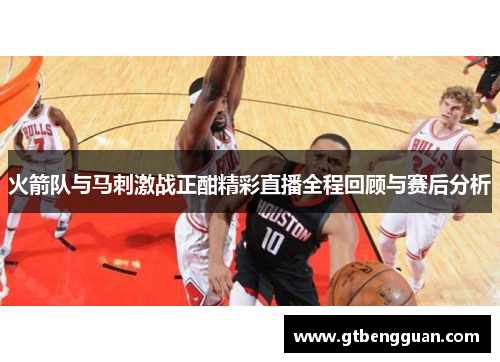 火箭队与马刺激战正酣精彩直播全程回顾与赛后分析