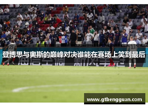 登博思与奥斯的巅峰对决谁能在赛场上笑到最后