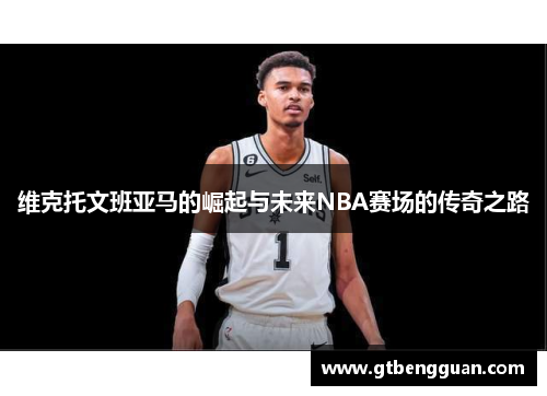 维克托文班亚马的崛起与未来NBA赛场的传奇之路