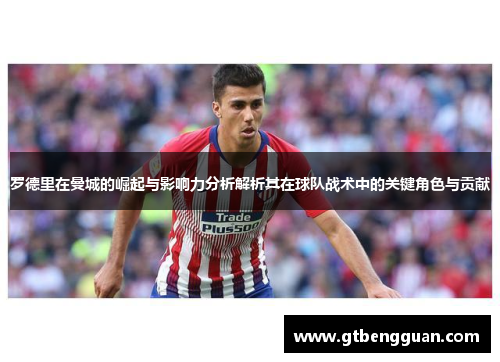 罗德里在曼城的崛起与影响力分析解析其在球队战术中的关键角色与贡献